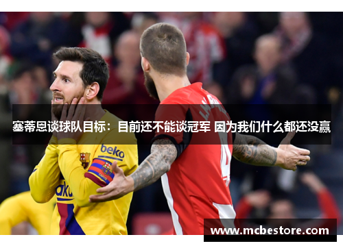 塞蒂恩谈球队目标：目前还不能谈冠军 因为我们什么都还没赢