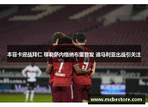 本菲卡迎战拜仁 穆勒萨内格纳布里首发 迪马利亚出战引关注