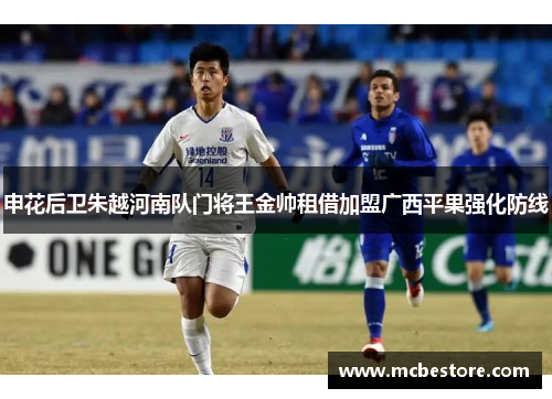 申花后卫朱越河南队门将王金帅租借加盟广西平果强化防线
